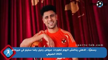 رسميًا.. الأهلى يناقش اليوم تطورات عروض رحيل رضا سليم في ميركاتو 2025 الصيفي